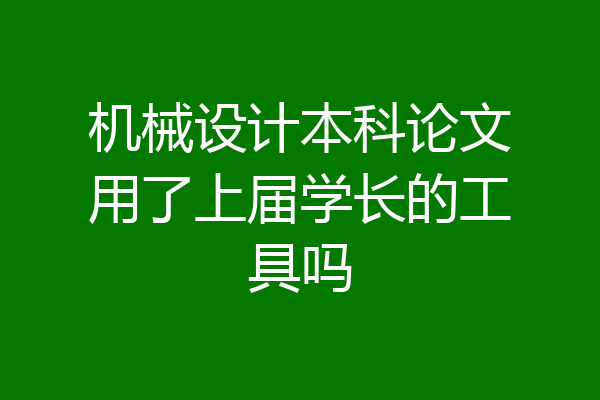机械设计本科论文用了上届学长的工具吗