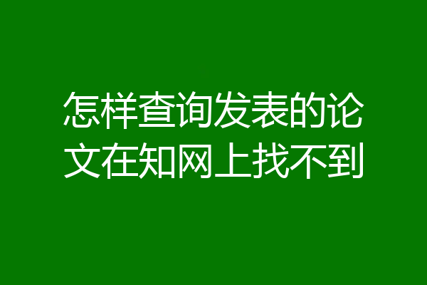 怎样查询发表的论文在知网上找不到