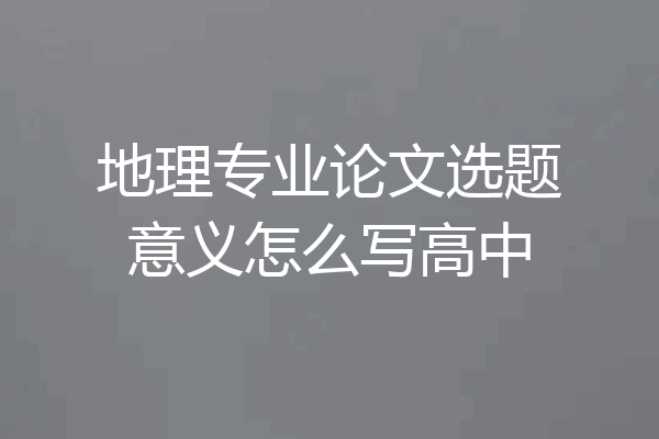 地理专业论文选题意义怎么写高中