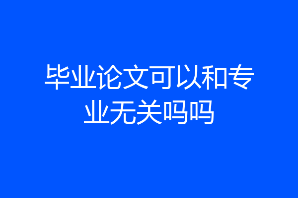 毕业论文可以和专业无关吗吗