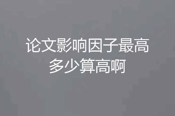 论文影响因子最高多少算高啊