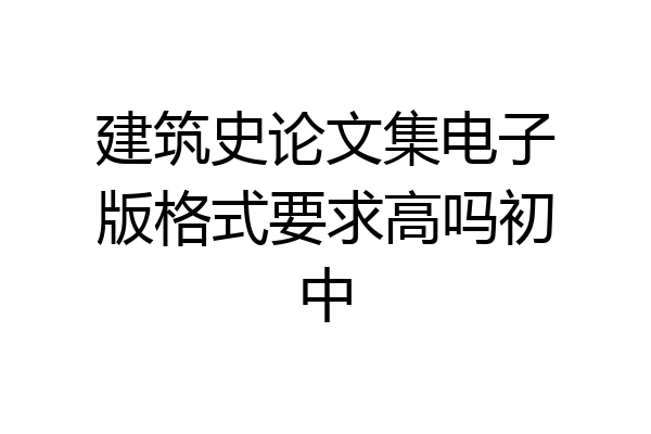 建筑史论文集电子版格式要求高吗初中