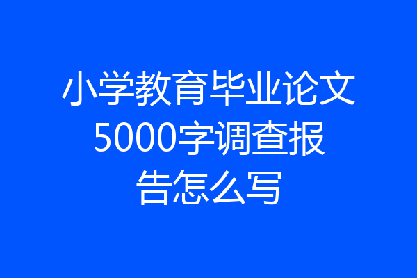 小学教育毕业论文5000字调查报告怎么写