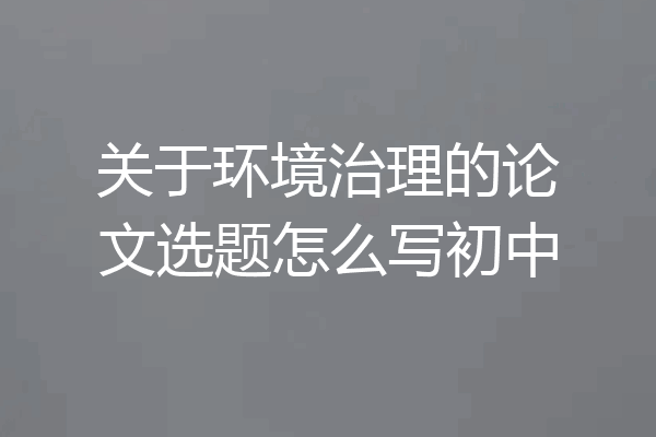 关于环境治理的论文选题怎么写初中