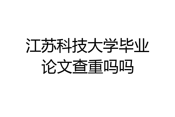 江苏科技大学毕业论文查重吗吗