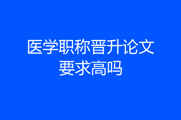 医学职称晋升论文要求高吗