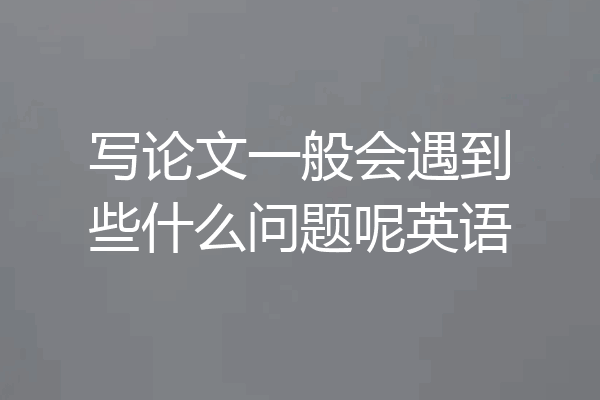 写论文一般会遇到些什么问题呢英语