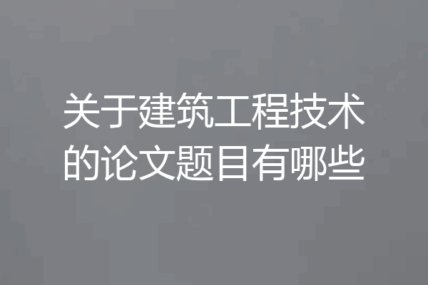 关于建筑工程技术的论文题目有哪些