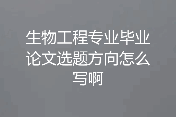 生物工程专业毕业论文选题方向怎么写啊