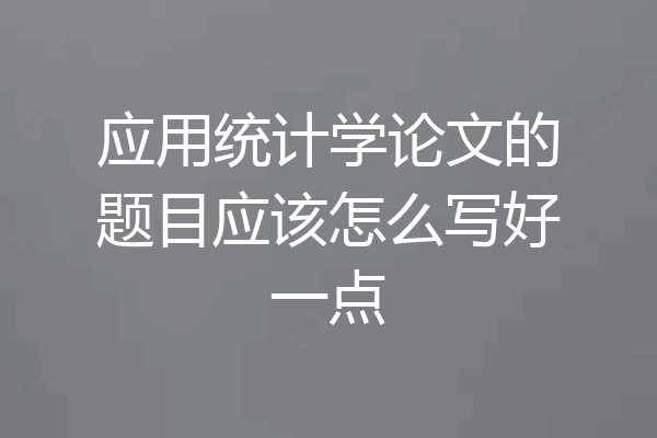 应用统计学论文的题目应该怎么写好一点