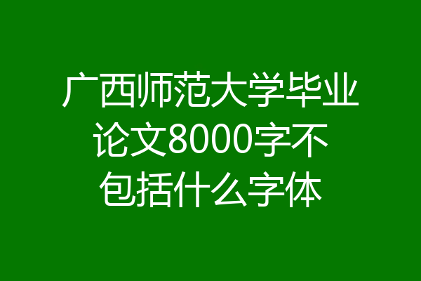 广西师范大学毕业论文8000字不包括什么字体