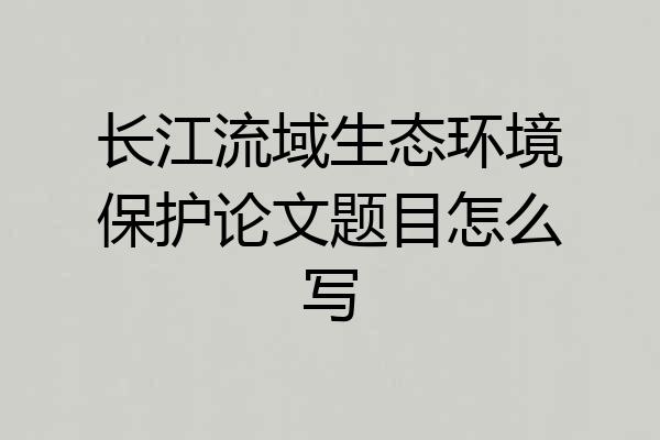 长江流域生态环境保护论文题目怎么写