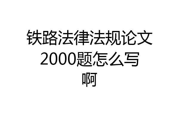 铁路法律法规论文2000题怎么写啊