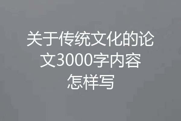 关于传统文化的论文3000字内容怎样写