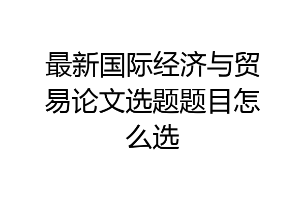 最新国际经济与贸易论文选题题目怎么选