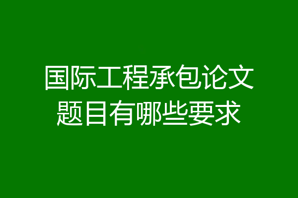 国际工程承包论文题目有哪些要求