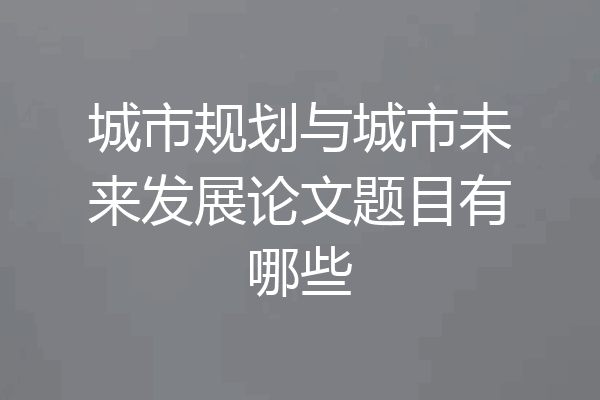 城市规划与城市未来发展论文题目有哪些