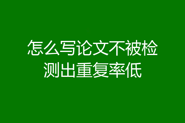 怎么写论文不被检测出重复率低
