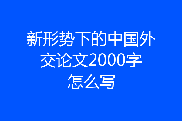 新形势下的中国外交论文2000字怎么写