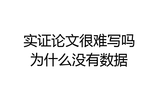 实证论文很难写吗为什么没有数据