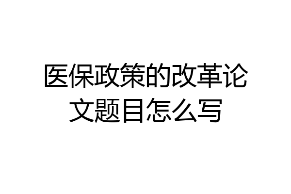 医保政策的改革论文题目怎么写