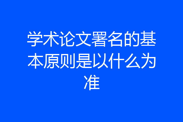 学术论文署名的基本原则是以什么为准