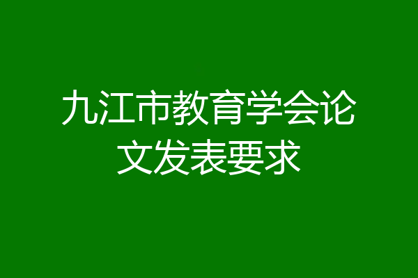 九江市教育学会论文发表要求