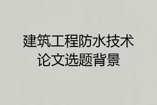 建筑工程防水技术论文选题背景