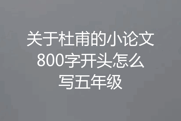 关于杜甫的小论文800字开头怎么写五年级