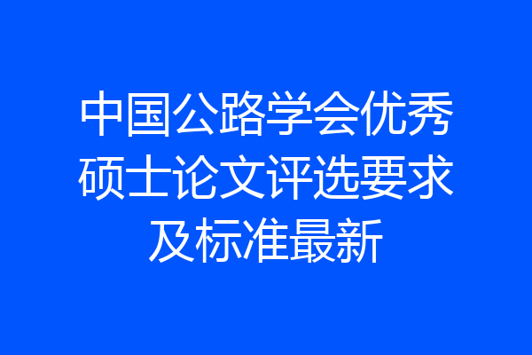中国公路学会优秀硕士论文评选要求及标准最新