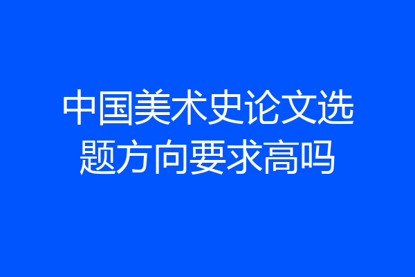 中国美术史论文选题方向要求高吗