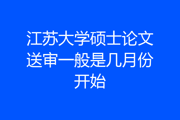 江苏大学硕士论文送审一般是几月份开始