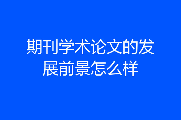 期刊学术论文的发展前景怎么样