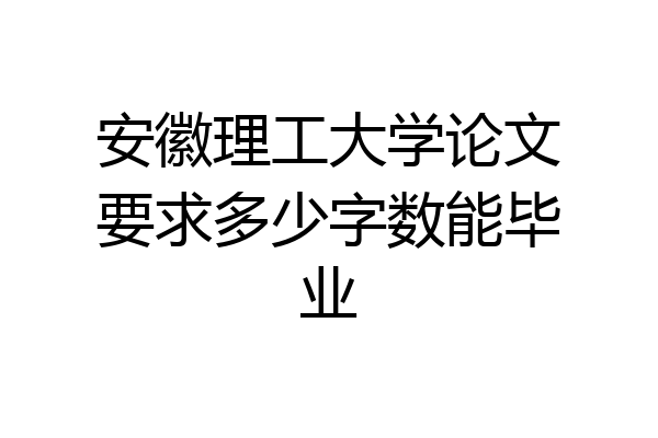 安徽理工大学论文要求多少字数能毕业