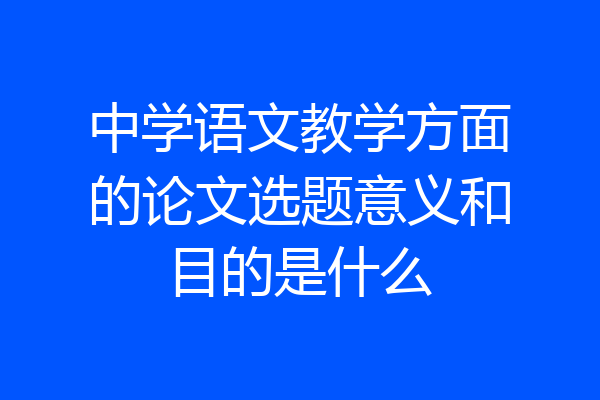 中学语文教学方面的论文选题意义和目的是什么