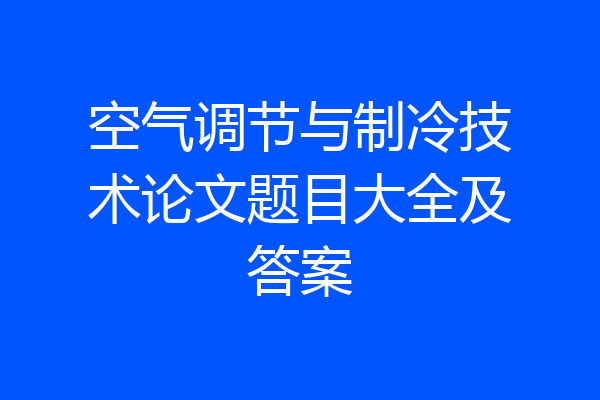 空气调节与制冷技术论文题目大全及答案