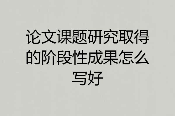 论文课题研究取得的阶段性成果怎么写好
