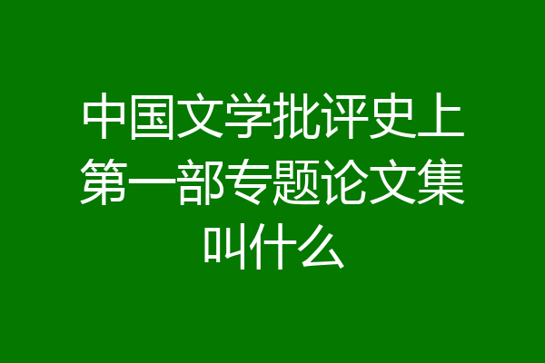 中国文学批评史上第一部专题论文集叫什么
