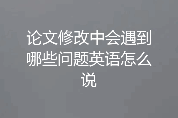 论文修改中会遇到哪些问题英语怎么说