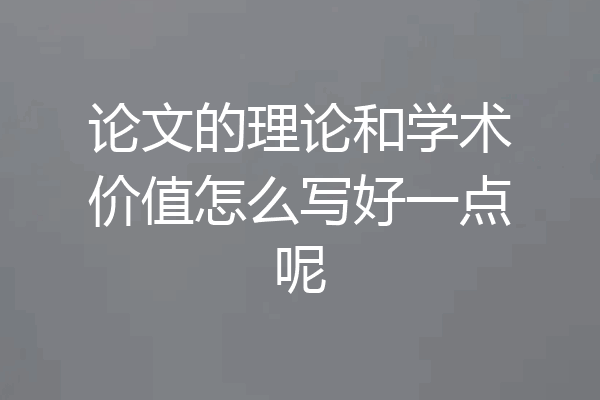 论文的理论和学术价值怎么写好一点呢