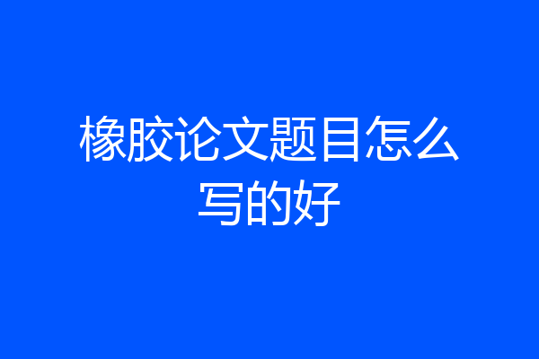 橡胶论文题目怎么写的好