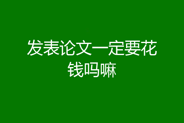 发表论文一定要花钱吗嘛