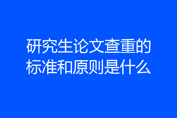 研究生论文查重的标准和原则是什么