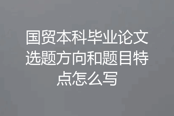 国贸本科毕业论文选题方向和题目特点怎么写