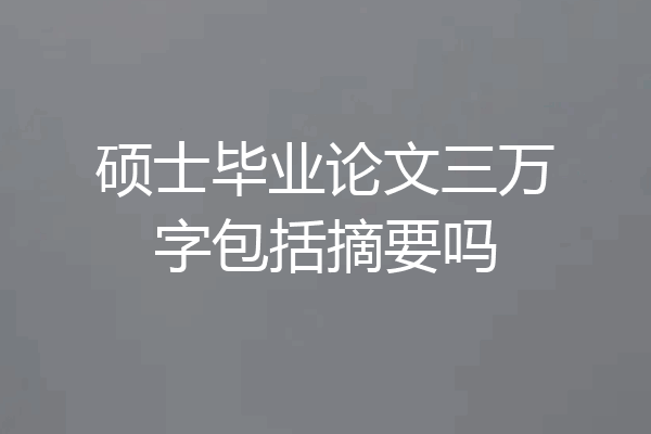 硕士毕业论文三万字包括摘要吗