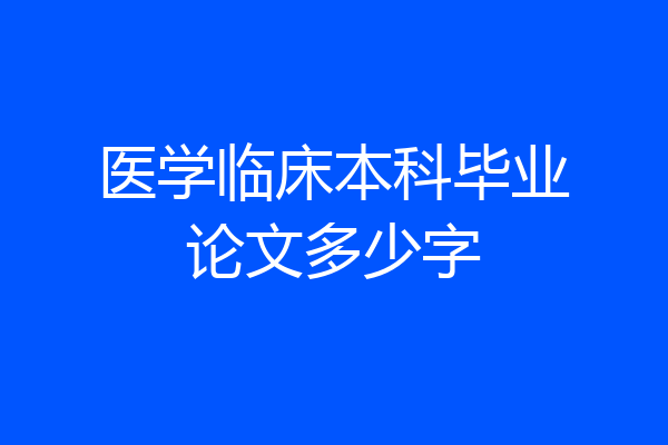 医学临床本科毕业论文多少字
