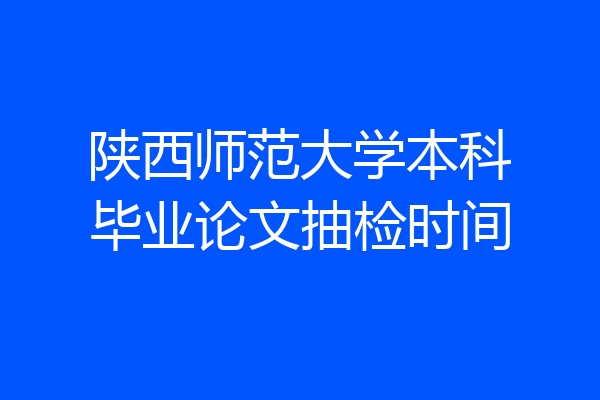 陕西师范大学本科毕业论文抽检时间