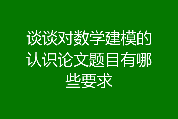 谈谈对数学建模的认识论文题目有哪些要求