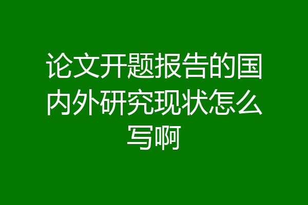 论文开题报告的国内外研究现状怎么写啊