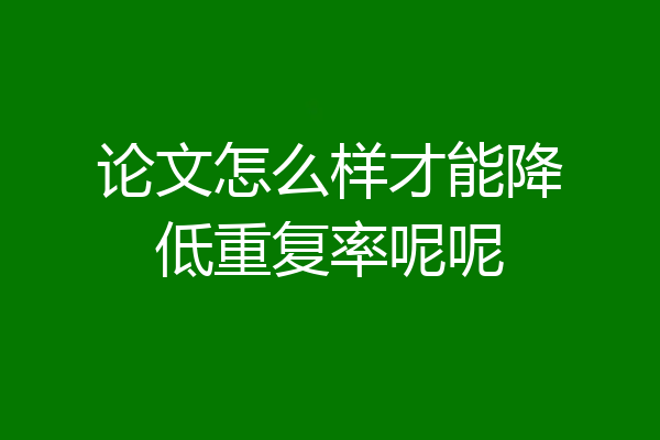 论文怎么样才能降低重复率呢呢